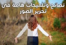 اهم 6 نصائح وتلميحات هامة فى تحرير الصور 2023 اهم 6 نصائح وتلميحات هامة فى تحرير الصور 2023